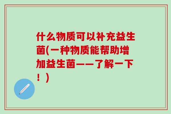 什么物质可以补充益生菌(一种物质能帮助增加益生菌——了解一下！)
