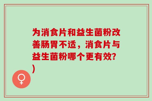 为消食片和益生菌粉改善肠胃不适，消食片与益生菌粉哪个更有效？)