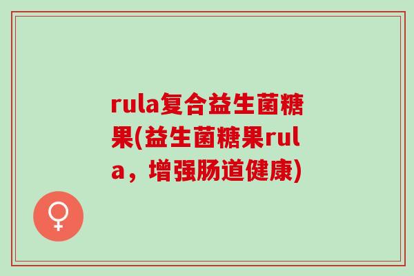 rula复合益生菌糖果(益生菌糖果rula，增强肠道健康)