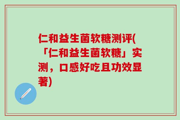 仁和益生菌软糖测评(「仁和益生菌软糖」实测，口感好吃且功效显著)