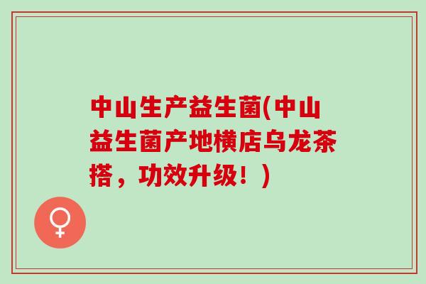 中山生产益生菌(中山益生菌产地横店乌龙茶搭，功效升级！)