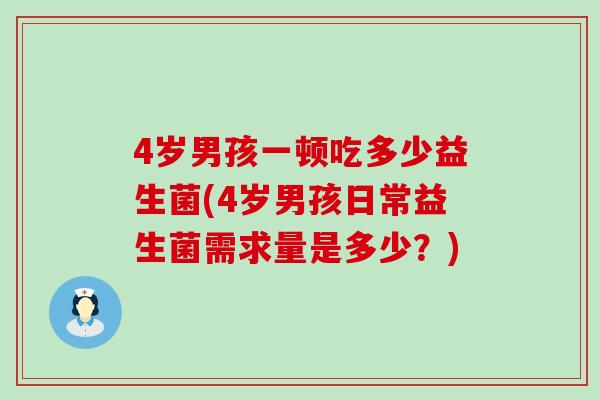 4岁男孩一顿吃多少益生菌(4岁男孩日常益生菌需求量是多少？)