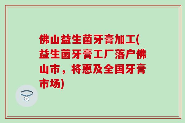 佛山益生菌牙膏加工(益生菌牙膏工厂落户佛山市，将惠及全国牙膏市场)