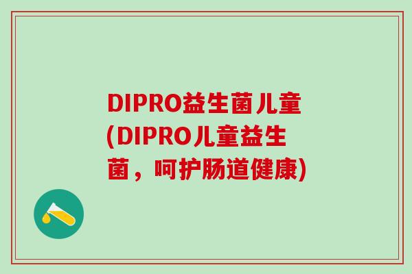 DIPRO益生菌儿童(DIPRO儿童益生菌，呵护肠道健康)