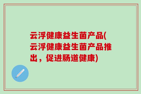 云浮健康益生菌产品(云浮健康益生菌产品推出，促进肠道健康)