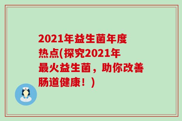 2021年益生菌年度热点(探究2021年火益生菌，助你改善肠道健康！)