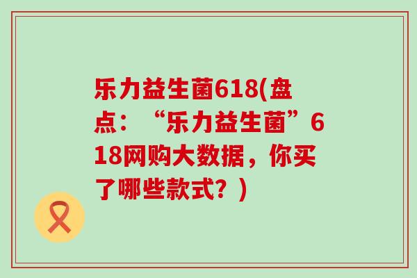 乐力益生菌618(盘点：“乐力益生菌”618网购大数据，你买了哪些款式？)
