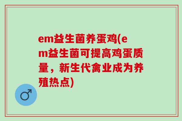 em益生菌养蛋鸡(em益生菌可提高鸡蛋质量，新生代禽业成为养殖热点)