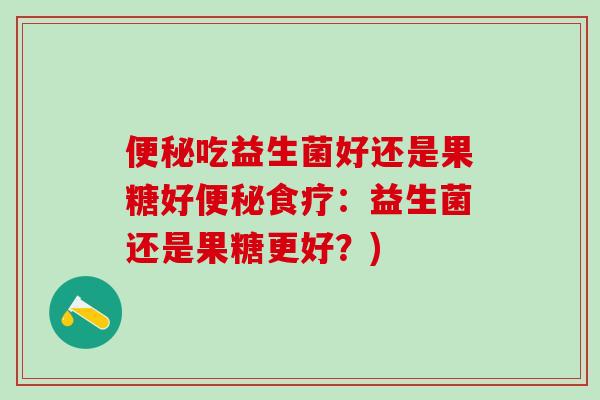 吃益生菌好还是果糖好食疗：益生菌还是果糖更好？)