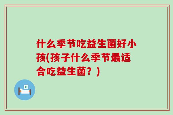 什么季节吃益生菌好小孩(孩子什么季节适合吃益生菌？)