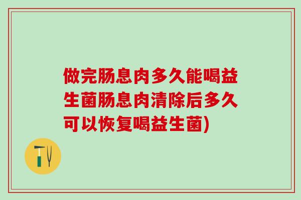做完肠息肉多久能喝益生菌肠息肉清除后多久可以恢复喝益生菌)