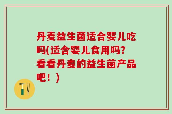 丹麦益生菌适合婴儿吃吗(适合婴儿食用吗？看看丹麦的益生菌产品吧！)