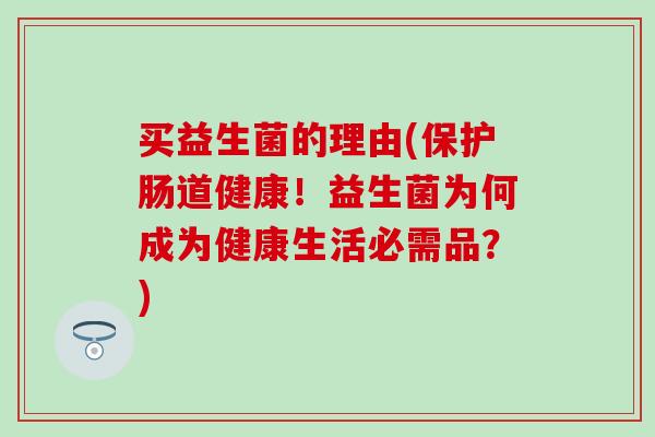 买益生菌的理由(保护肠道健康！益生菌为何成为健康生活必需品？)