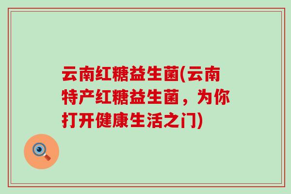 云南红糖益生菌(云南特产红糖益生菌，为你打开健康生活之门)