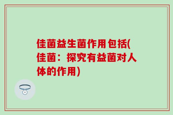 佳菌益生菌作用包括(佳菌：探究有益菌对人体的作用)