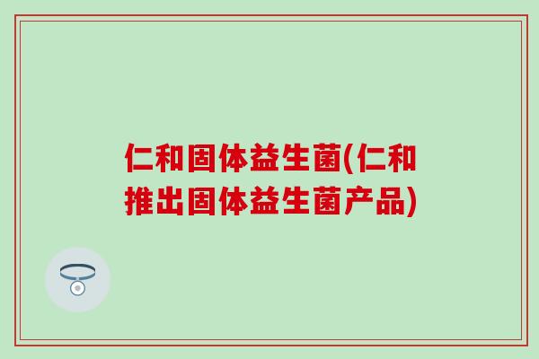 仁和固体益生菌(仁和推出固体益生菌产品)