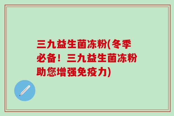 三九益生菌冻粉(冬季必备！三九益生菌冻粉助您增强力)