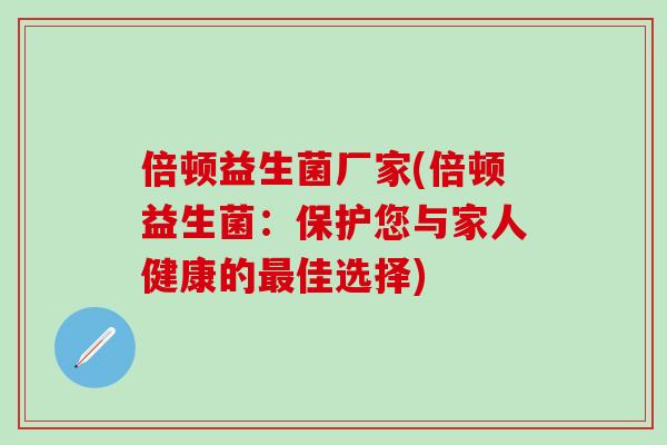 倍顿益生菌厂家(倍顿益生菌：保护您与家人健康的佳选择)