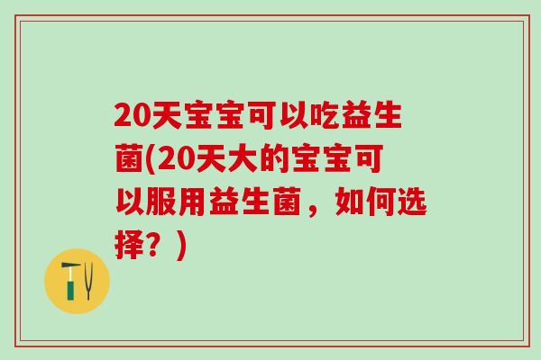 20天宝宝可以吃益生菌(20天大的宝宝可以服用益生菌，如何选择？)