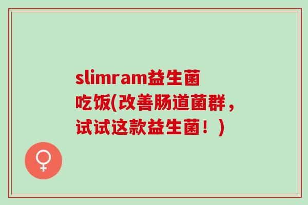 slimram益生菌吃饭(改善肠道菌群，试试这款益生菌！)
