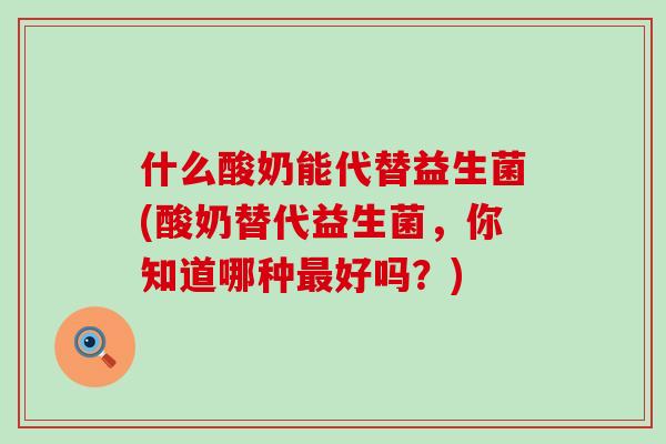 什么酸奶能代替益生菌(酸奶替代益生菌，你知道哪种好吗？)