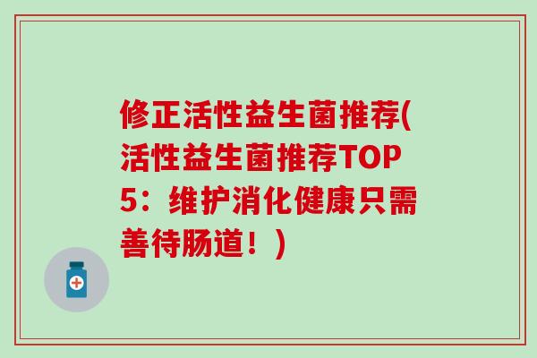 修正活性益生菌推荐(活性益生菌推荐TOP5：维护消化健康只需善待肠道！)