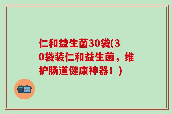 仁和益生菌30袋(30袋装仁和益生菌，维护肠道健康神器！)