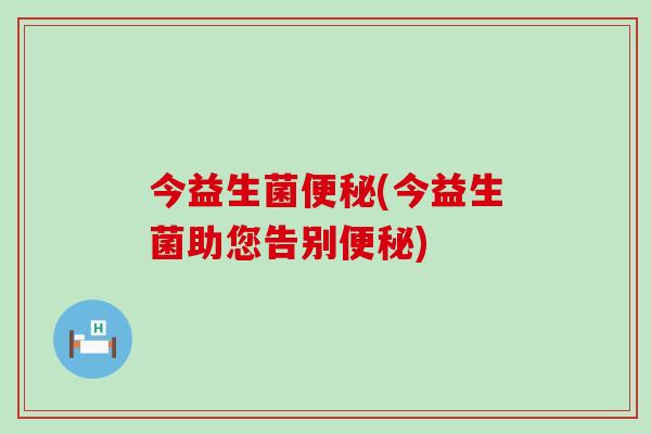 今益生菌(今益生菌助您告别)