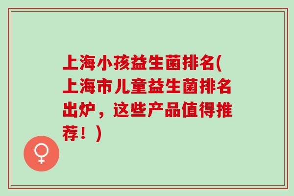 上海小孩益生菌排名(上海市儿童益生菌排名出炉，这些产品值得推荐！)