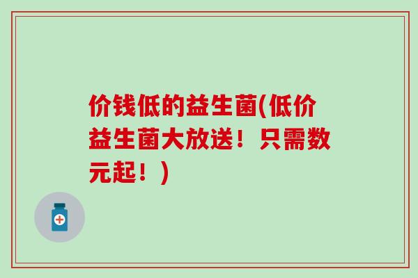 价钱低的益生菌(低价益生菌大放送！只需数元起！)