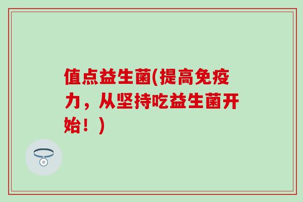 值点益生菌(提高力，从坚持吃益生菌开始！)