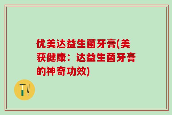 优美达益生菌牙膏(美获健康：达益生菌牙膏的神奇功效)