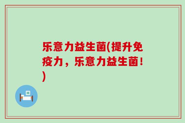 乐意力益生菌(提升力，乐意力益生菌！)