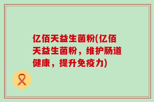 亿佰天益生菌粉(亿佰天益生菌粉，维护肠道健康，提升力)