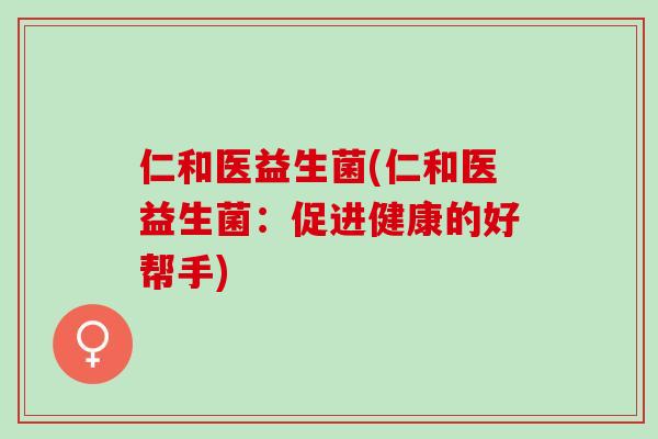 仁和医益生菌(仁和医益生菌：促进健康的好帮手)