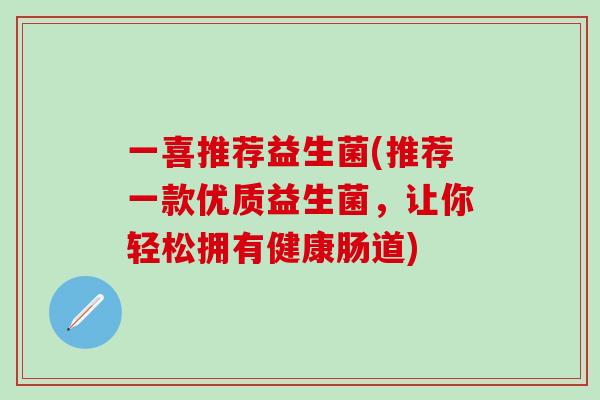 一喜推荐益生菌(推荐一款优质益生菌，让你轻松拥有健康肠道)