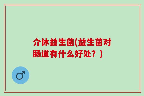 介休益生菌(益生菌对肠道有什么好处？)