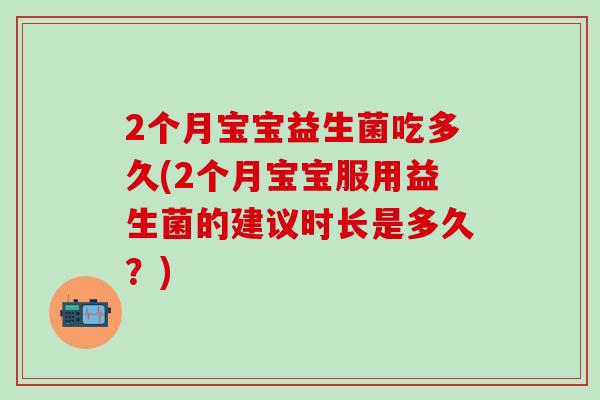 2个月宝宝益生菌吃多久(2个月宝宝服用益生菌的建议时长是多久？)