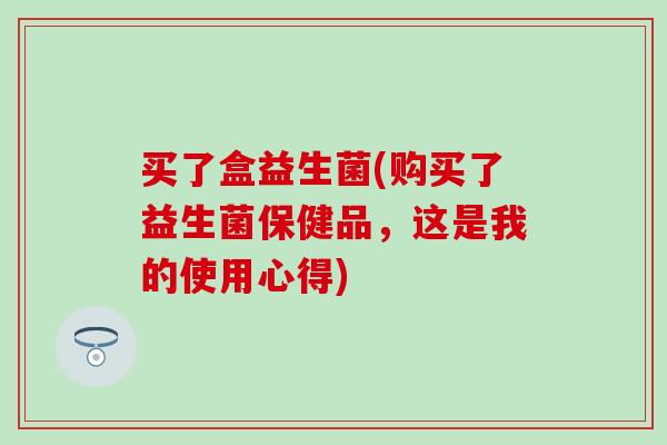 买了盒益生菌(购买了益生菌保健品，这是我的使用心得)