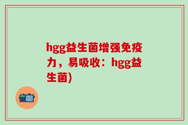 hgg益生菌增强力，易吸收：hgg益生菌)