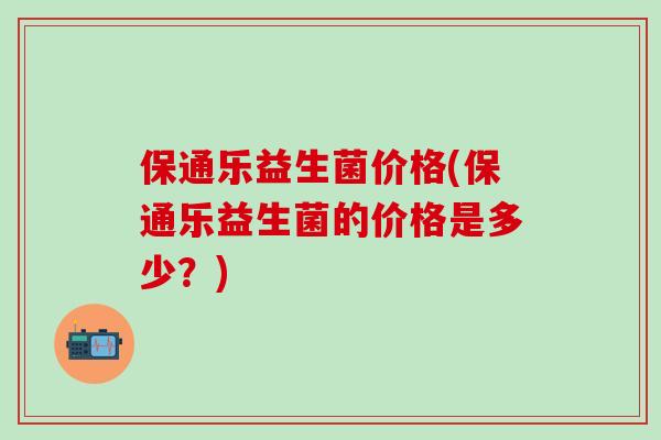 保通乐益生菌价格(保通乐益生菌的价格是多少？)