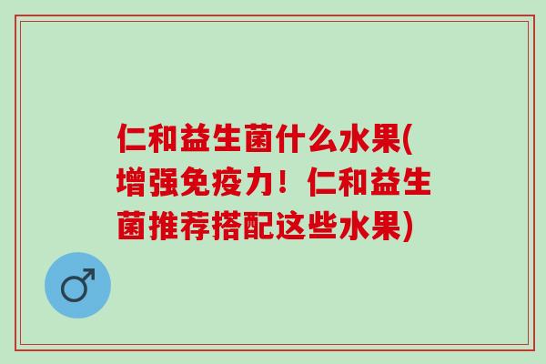 仁和益生菌什么水果(增强力！仁和益生菌推荐搭配这些水果)