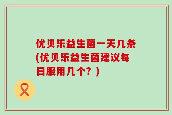 优贝乐益生菌一天几条(优贝乐益生菌建议每日服用几个？)