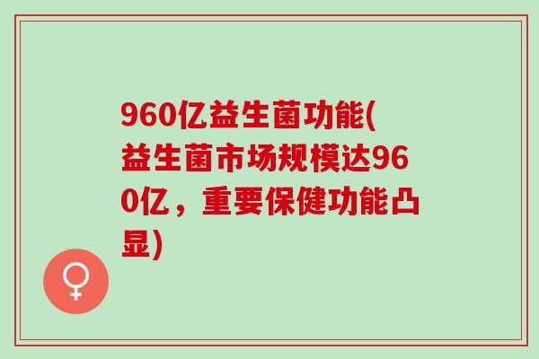 960亿益生菌功能(益生菌市场规模达960亿，重要保健功能凸显)