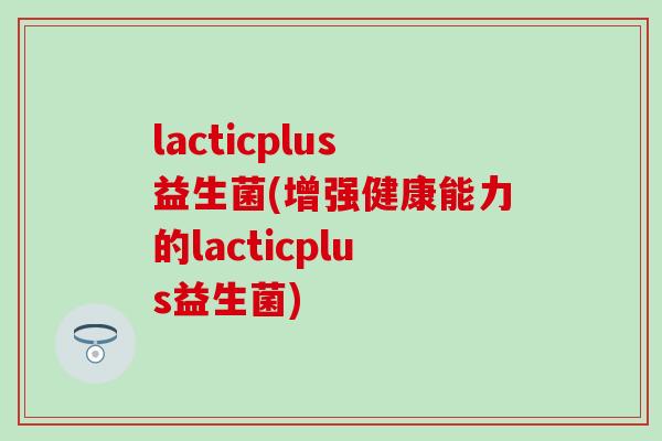 lacticplus益生菌(增强健康能力的lacticplus益生菌)