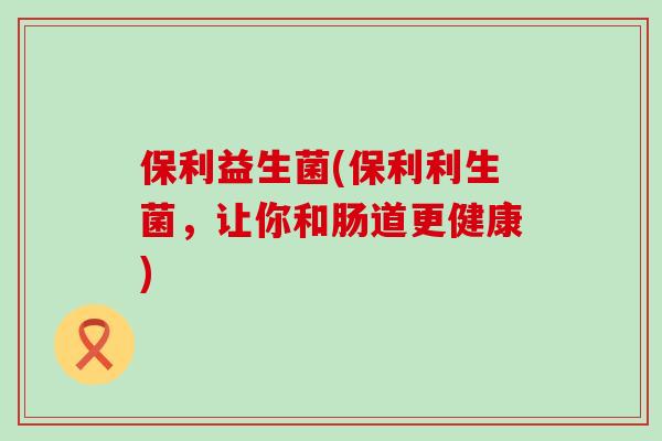 保利益生菌(保利利生菌，让你和肠道更健康)