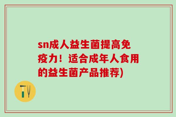 sn成人益生菌提高力！适合成年人食用的益生菌产品推荐)
