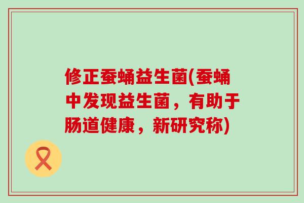 修正蚕蛹益生菌(蚕蛹中发现益生菌，有助于肠道健康，新研究称)