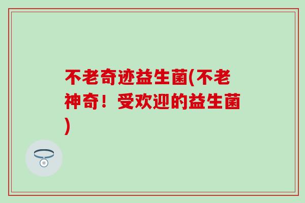 不老奇迹益生菌(不老神奇！受欢迎的益生菌)