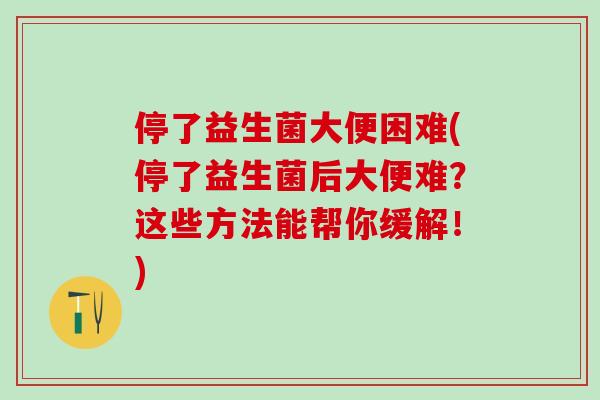 停了益生菌大便困难(停了益生菌后大便难？这些方法能帮你缓解！)